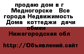 продаю дом в г. Медногорске - Все города Недвижимость » Дома, коттеджи, дачи обмен   . Нижегородская обл.